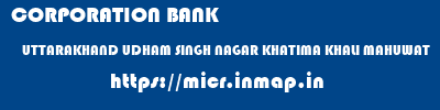 CORPORATION BANK  UTTARAKHAND UDHAM SINGH NAGAR KHATIMA KHALI MAHUWAT  micr code